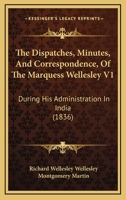 The Despatches, Minutes, and Correspondence, of the Marquess Wellesley, K. G., During His Administration in India; Volume 1 1021795607 Book Cover