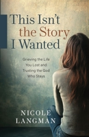 This Isn't the Story I Wanted: Grieving the Life You Lost and Trusting the God Who Stays 0825453372 Book Cover