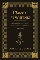 Violent Sensations: Sex, Crime, and Utopia in Vienna and Berlin, 1860-1914 022619678X Book Cover