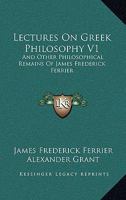 Lectures On Greek Philosophy V1: And Other Philosophical Remains Of James Frederick Ferrier 0548173028 Book Cover
