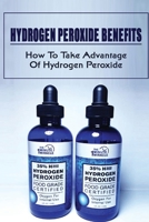 Hydrogen Peroxide Benefits: How To Take Advantage Of Hydrogen Peroxide: Uses For Hydrogen Peroxide B09FSCJQSZ Book Cover