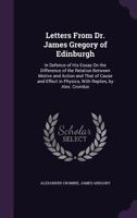 Letters From Dr. James Gregory of Edinburgh: In Defence of His Essay On the Difference of the Relation Between Motive and Action and That of Cause and Effect in Physics, With Replies, by Alex. Crombie 1241475318 Book Cover