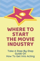 Where To Start The Movie Industry: Take A Step-By-Step Guide On How To Get Into Acting: Film Industry In The World B09CBDS7ZZ Book Cover
