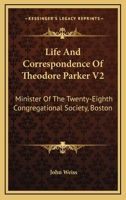 Life and Correspondence of Theodore Parker V2: Minister of the Twenty-Eighth Congregational Society, Boston 1428644172 Book Cover