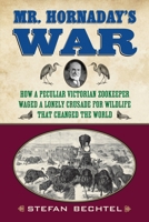 Mr. Hornaday's War: How a Peculiar Victorian Zookeeper Waged a Lonely Crusade for Wildlife That Changed the World 0807006351 Book Cover