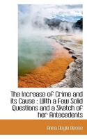 The Increase of Crime and Its Cause: With a Few Solid Questions and a Sketch of Her Antecedents 1240093888 Book Cover