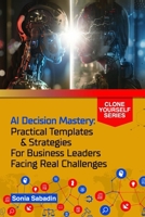AI Decision Mastery: Practical Templates & Strategies for Business Leaders Facing Real Challenges (Clone Yourself) B0GQM5DJXQ Book Cover