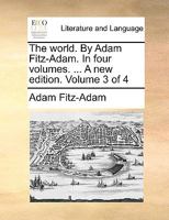 The world. By Adam Fitz-Adam. In four volumes. ... Volume 3 of 4 1140826948 Book Cover