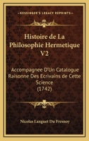 Histoire de La Philosophie Hermetique V2: Accompagnee D'Un Catalogue Raisonne Des Ecrivains de Cette Science (1742) 1165550547 Book Cover