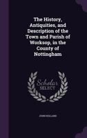 The History, Antiquities, and Description of the Town and Parish of Worksop, in the County of Nottingham 1241137196 Book Cover