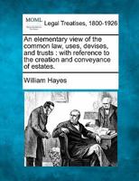 An elementary view of the common law, uses, devises, and trusts: with reference to the creation and conveyance of estates. 1016380305 Book Cover