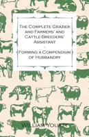 The Complete Grazier and Farmers' and Cattle-Breeders' Assistant: A Compendium of Husbandry Embracing the Breeding, Management, and Diseases of Stock; ... Farm Offices, Implements, and Machines; Cu 1361010657 Book Cover