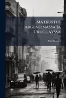 Matkustus Argentinassa Ja Uruguayssa: Tietoja Näiden La Platan Tasavaltain Oloista... 1274984289 Book Cover