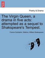 The Virgin Queen, a drama in five acts: attempted as a sequel to Shakspeare's Tempest. 1241030960 Book Cover