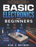 BASIC ELECTRONICS FOR BEGINNERS: A Practical Step-By-Step Guide To Understanding Circuits, Components, Breadboards, Testing, Troubleshooting, And Building Your First Electronics Projects B0HCGV8BDP Book Cover