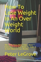 How To Lose Weight In An Over Weight World: This Is My Story About How I Went From Over A 41 Inch Waist To Under A 36 Inch Waist In Four Months 1087183766 Book Cover