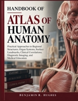 HANDBOOK OF ATLAS OF HUMAN ANATOMY: Practical Approaches to Regional Structures, Organ Systems, Surface Landmarks, Clinical Correlations, Diagnostic Imaging, and Medical Education B0HK4FF6CC Book Cover