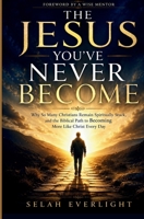 THE JESUS YOU'VE NEVER BECOME: Why So Many Christians Remain Spiritually Stuck, and the Biblical Path to Becoming More Like Christ Every Day B0H7C5YM8V Book Cover