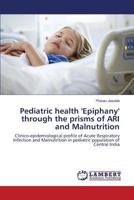 Pediatric health 'Epiphany' through the prisms of ARI and Malnutrition: Clinico-epidemiological profile of Acute Respiratory Infection and Malnutrition in pediatric population of Central India 3659817910 Book Cover