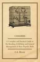 Canaries - A Complete and Practical Guide to the Breeding, Exhibiting and General Management of These Popular Birds 140679600X Book Cover