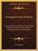 Astrological Practice of Physick: Discovering the True Way to Cure all Kinds of Diseases and Infirmities which are Naturally Incident to the Holy Man 1162573384 Book Cover