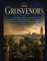 The Grosvenors: A Cheshire Family's Marriage, London's Growth, and the Making of Britain's Wealthiest Aristocratic Dynasty B0HDBSGL5X Book Cover