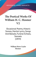 The Poetical Works Of William H. C. Hosmer V2: Occasional Poems, Historic Scenes, Martial Lyrics, Songs And Ballads, Funeral Echoes, Sonnets 1166321592 Book Cover