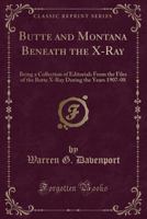 Butte and Montana Beneath the X-Ray: Being a Collection of Editorials from the Files of the Butte X-Ray During the Years 1907-08 (Classic Reprint) 1527703274 Book Cover