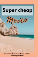 Super cheap Mexico: Experience the Best of Mexico without Breaking the Bank B0BW2SL4PW Book Cover