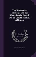 The North-west Passage and the Plans for the Search for Sir John Franklin [microform]: a Review 1015026338 Book Cover