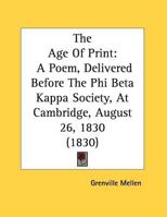The Age Of Print: A Poem, Delivered Before The Phi Beta Kappa Society, At Cambridge, August 26, 1830 1169605125 Book Cover