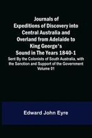 Journals of Expeditions of Discovery into Central Australia and Overland from Adelaide to King George's Sound in the Years 1840-1: Sent By the ... of Their Relations with Europeans - Volume 01 9356571015 Book Cover