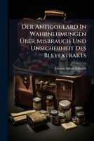 Der Antigoulard In Wahrnehmungen Über Misbrauch Und Unsicherheit Des Bleyextrakts: Erster Versuch... 1247808386 Book Cover