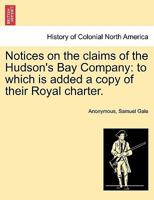 Notices on the claims of the Hudson's Bay Company: to which is added a copy of their Royal Charter 1175594172 Book Cover