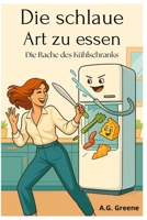 Die Schlaue Art zu Essen: Die Rache des Kühlschranks: Wie du auf deinen Körper hörst, den Kampf ums Essen beendest und endlich wieder Freude am Essen findest (German Edition) B0FLWSDHM5 Book Cover