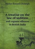 A Treatise on the Law of Sedition and Cognate Offences in British India: Penal and Preventive, With an Excerpt of the Acts in Force Relating to the ... Stage, and Public Meetings 1018985646 Book Cover