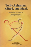 To be Aphasian, Gifted, and Black: Expressions of Strength, An Anthology of Black Journeys Through Aphasia B0H7FNKM7D Book Cover