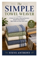 The Simple Towel Weaver: A Hands-On Guide to Weaving Absorbent, Beautiful Hand Towels on Rigid Heddle and Multi-Shaft Looms B0HDXYTGFQ Book Cover