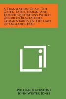 A Translation of All the Greek, Latin, Italian, and French Quotations Which Occur in Blackstones Commentaries on the Laws of England 1498193293 Book Cover
