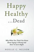 Happy Healthy . . . Dead: Why What You Think You Know About Aging Is Wrong and How To Get It Right 1517008972 Book Cover