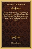 Some Advice To The People! Be Not Conceited, Beware Of Humbugs, Hate Cant, Restrain Your Tongues, Amend Your Ways, And Hang Together! 1437034136 Book Cover