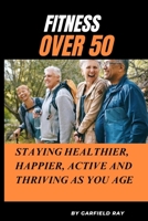 Fitness Over 50: Staying healthier, Happier, Active and Thriving as You Age B0CK3HKV47 Book Cover