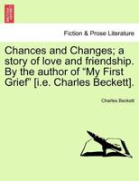 Chances and Changes; a story of love and friendship. By the author of "My First Grief" [i.e. Charles Beckett]. 1241390762 Book Cover