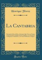 La Cantabria: Disertaci�n Sobre el Sitio, y Extension Que Tuvo en Tiempo de los Romanos, la Region de los Cantabros, Con Noticia de las Regiones Confinantes, y de Varias Poblaciones Antiguas (Classic  0260502944 Book Cover