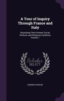 A Tour of Inquiry Through France and Italy, Vol. 1 of 2: Illustrating Their Present Social, Political (Classic Reprint) 1358112010 Book Cover