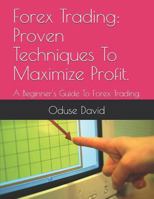 Forex Trading: Proven Techniques To Maximize Profit.: A Beginner's Guide To Forex Trading. 1718096208 Book Cover