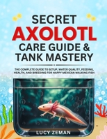 Axolotl secret Care guide & Tank Mastery: The Complete 2025 Guide to Setup, Water Quality, Feeding, Health, and Breeding for Happy Mexican Walking Fish B0FH2TCLJN Book Cover