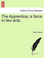 The Apprentice, a Farce, in Two Acts, as It Is Performed at the Theatre-Royal in Drury-Lane. by Mr. Murphy. 1241214492 Book Cover