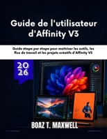 Guide de l'utilisateur d'Affinity V3: Guide étape par étape pour maîtriser les outils, les flux de travail et les projets créatifs d'Affinity V3 B0H6X4RXZW Book Cover