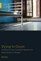 Dying to Count: Post-Abortion Care and Global Reproductive Health Politics in Senegal 1978804547 Book Cover